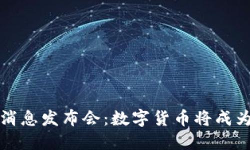 区块链最新消息发布会:数字货币将成为新时代趋势