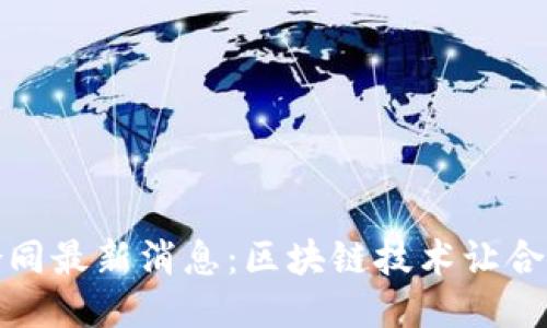 蚂蚁区块链合同最新消息:区块链技术让合同更安全高效