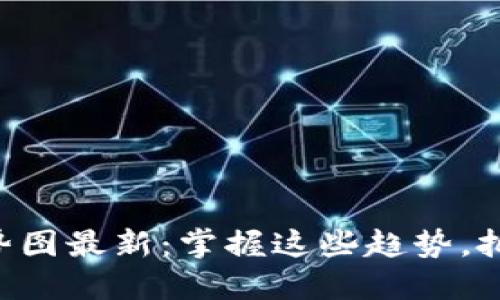 区块链未来十年走势图最新:掌握这些趋势,把握区块链投资机会!