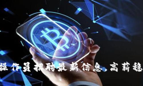云南区块链操作员招聘最新信息,高薪稳定,快速入职