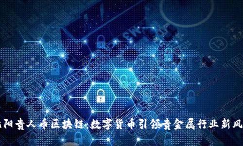 沈阳贵人币区块链:数字货币引领贵金属行业新风口