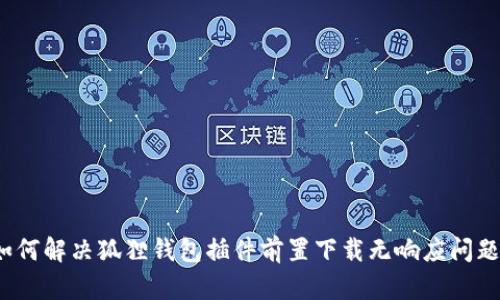 如何解决狐狸钱包插件前置下载无响应问题?