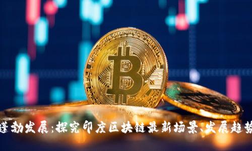 印度区块链蓬勃发展:探究印度区块链最新场景、发展趋势和政策措施