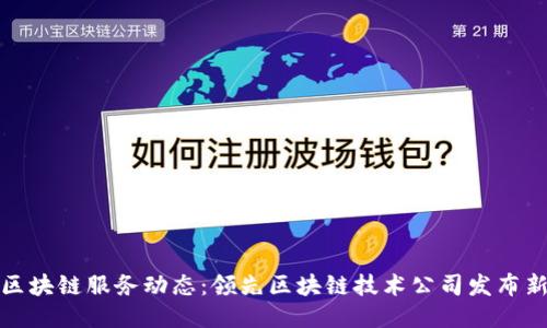 最新区块链服务动态:领先区块链技术公司发布新产品