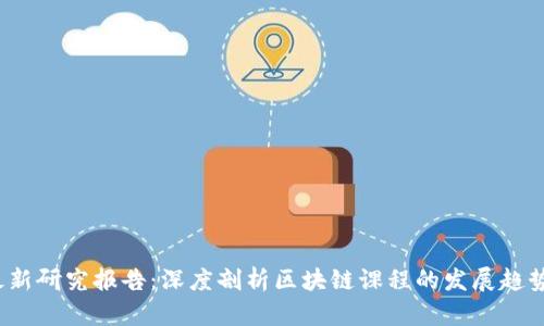 区块链课程最新研究报告:深度剖析区块链课程的发展趋势与教学模式
