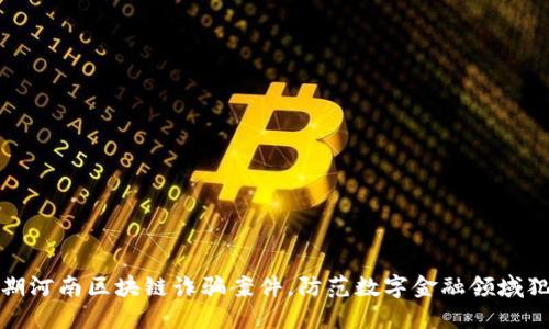 揭露近期河南区块链诈骗案件,防范数字金融领域犯罪活动