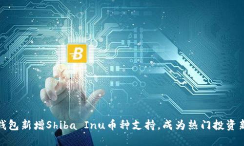 小狐钱包新增Shiba Inu币种支持,成为热门投资新选择