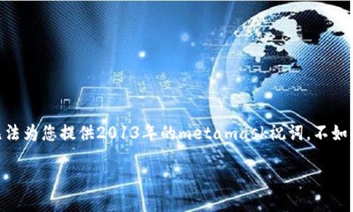 抱歉,我是2021年被创建的AI语言模型,无法为您提供2013年的metamask祝词,不如我为您提供一个2021年的和相关内容吧。
如何使用Metamask购买以太坊?