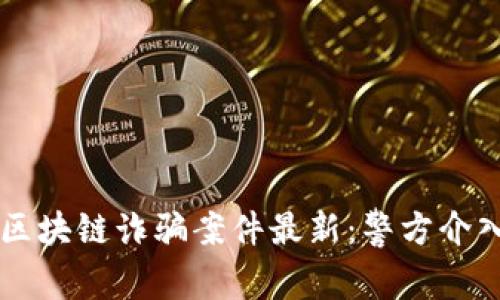 乐山区块链诈骗案件最新:警方介入调查