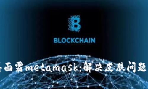菲洛嘉面霜metamask:解决皮肤问题的利器