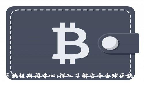 最新全球区块链新闻中心:深入了解当今全球区块链发展趋势