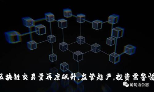 区块链交易量再度飙升,监管趋严,投资需警惕!