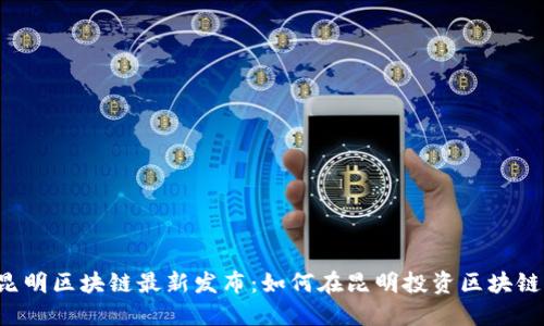 昆明区块链最新发布:如何在昆明投资区块链?