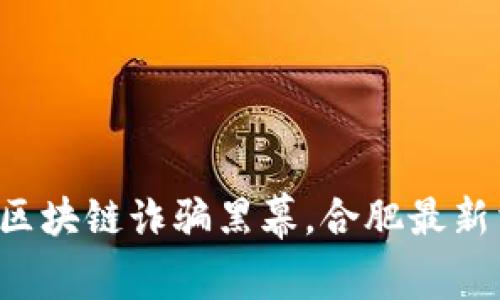 揭秘区块链诈骗黑幕,合肥最新消息!