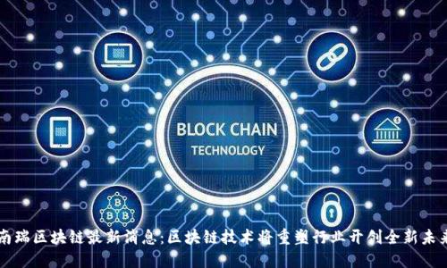 南瑞区块链最新消息:区块链技术将重塑行业开创全新未来