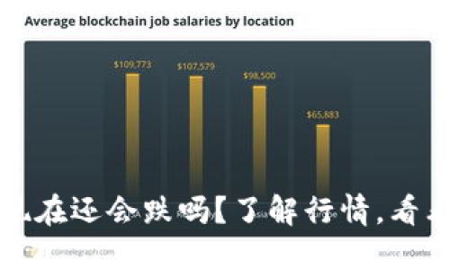 区块链币现在还会跌吗?了解行情,看看未来趋势