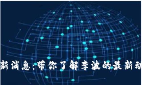 区块链李波最新消息:带你了解李波的最新动向和市场趋势