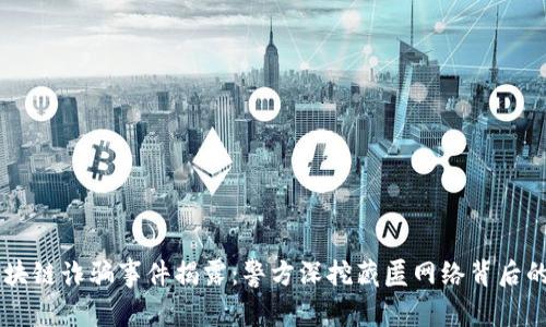 黑龙江区块链诈骗事件揭露:警方深挖藏匿网络背后的惊人真相