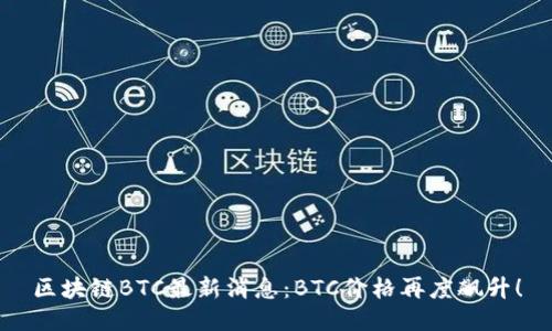 区块链BTC最新消息:BTC价格再度飙升!