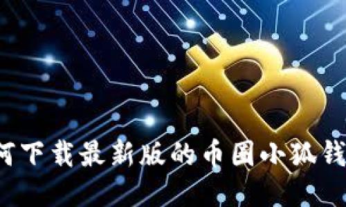 如何下载最新版的币圈小狐钱包?