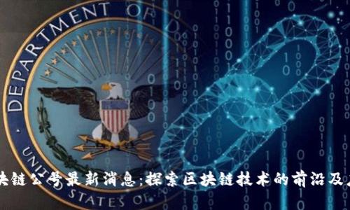 区块链公号最新消息:探索区块链技术的前沿及应用
