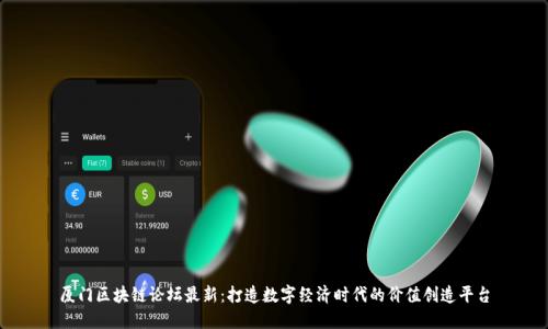 厦门区块链论坛最新:打造数字经济时代的价值创造平台