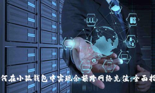 如何在小狐钱包中实现余额跨网络充值:全面指南