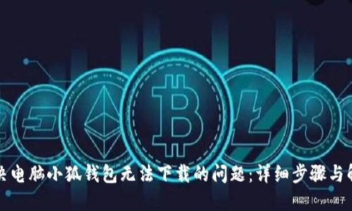 如何解决电脑小狐钱包无法下载的问题:详细步骤与解决方案