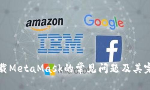 解决无法下载MetaMask的常见问题及其完美替代方案