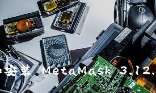 如何下载和安装 MetaMask 3.12.1:完整指南