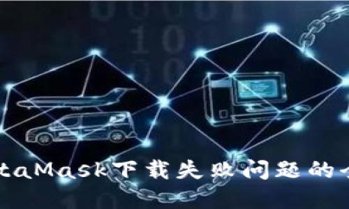 解决MetaMask下载失败问题的全面指南