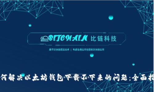 如何解决以太坊钱包下载不下来的问题:全面指南
