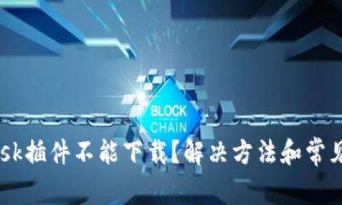 MetaMask插件不能下载?解决方法和常见问题解答
