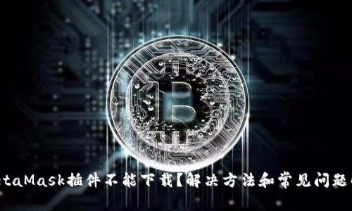 MetaMask插件不能下载?解决方法和常见问题解答