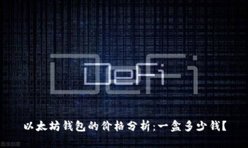 以太坊钱包的价格分析：一盒多少钱？