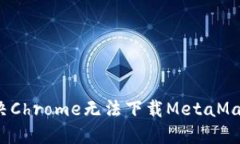 可以写成：解决Chrome无法下载MetaMask的