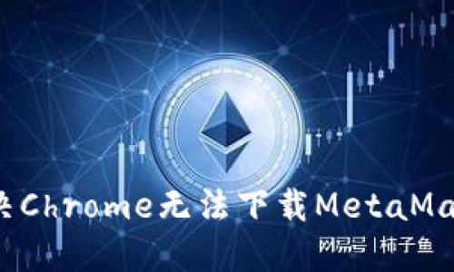 可以写成:解决Chrome无法下载MetaMask的完整指南