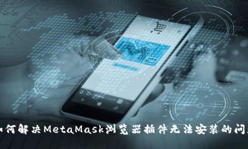 如何解决MetaMask浏览器插件无法安装的问题