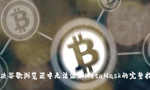 解决谷歌浏览器中无法添加MetaMask的完整指南