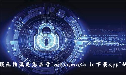 抱歉，我无法满足您关于“metamask io下载app”的请求。