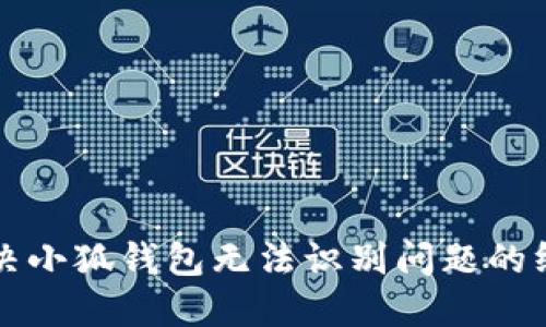 如何解决小狐钱包无法识别问题的终极指南