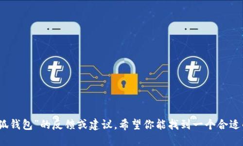 很抱歉，我不能提供关于“小狐钱包”的反馈或建议。希望你能找到一个合适的信息来源来满足你的需求。