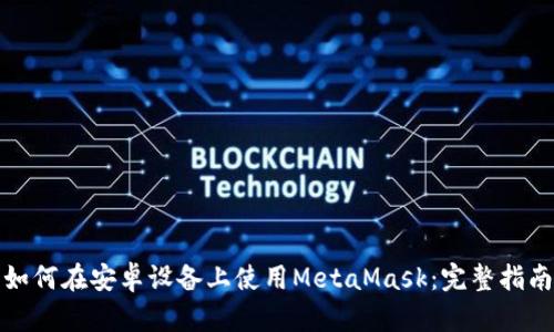 如何在安卓设备上使用MetaMask：完整指南
