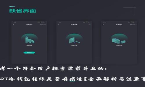 思考一个符合用户搜索需求并且的:
USDT冷钱包转账是否有痕迹?全面解析与注意事项