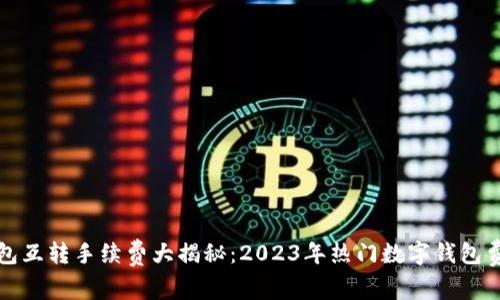 小狐钱包互转手续费大揭秘:2023年热门数字钱包费用分析