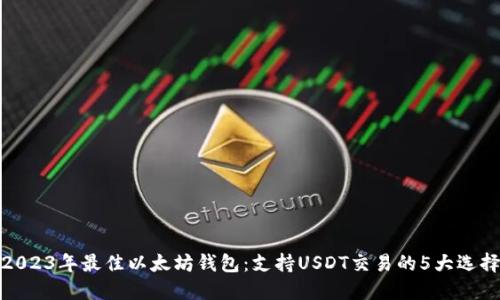 2023年最佳以太坊钱包：支持USDT交易的5大选择