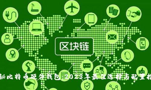 揭秘比特币硬件钱包:2023年最佳选择与配置推荐