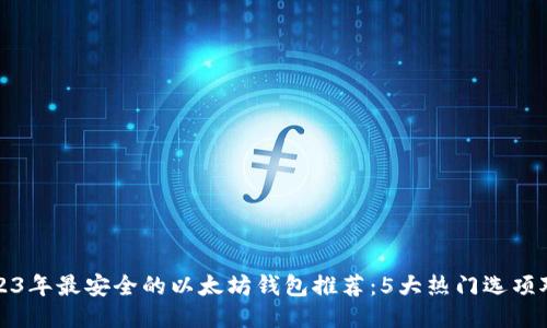 2023年最安全的以太坊钱包推荐:5大热门选项对比
