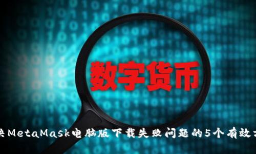 解决MetaMask电脑版下载失败问题的5个有效方法