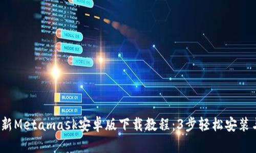 2023年最新Metamask安卓版下载教程:3步轻松安装与设置指南
